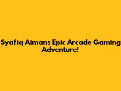 Syafiq Aiman's Epic Arcade Gaming Adventure!