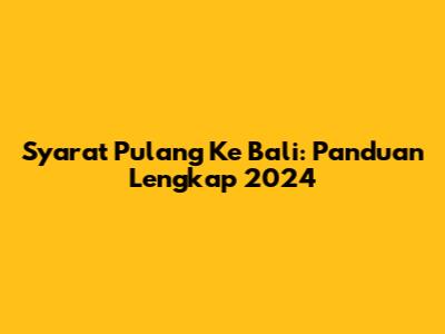 Syarat Pulang Ke Bali: Panduan Lengkap 2024