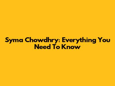 Syma Chowdhry: Everything You Need To Know