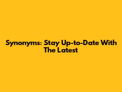 Synonyms: Stay Up-to-Date With The Latest