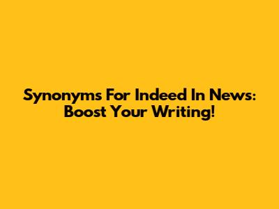 Synonyms For 'Indeed' In News: Boost Your Writing!