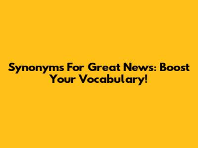 Synonyms For Great News: Boost Your Vocabulary!