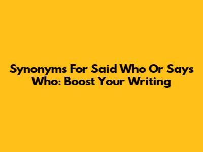 Synonyms For Said Who Or Says Who: Boost Your Writing