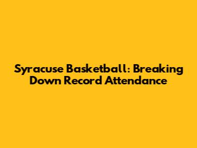Syracuse Basketball: Breaking Down Record Attendance