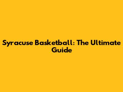 Syracuse Basketball: The Ultimate Guide