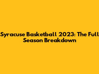 Syracuse Basketball 2023: The Full Season Breakdown