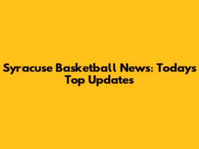 Syracuse Basketball News: Today's Top Updates