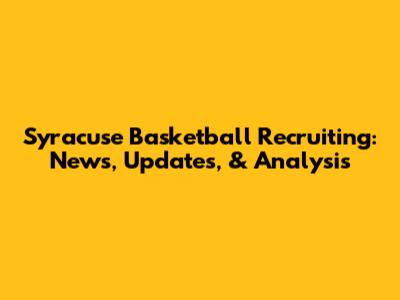 Syracuse Basketball Recruiting: News, Updates, & Analysis