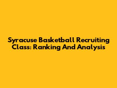 Syracuse Basketball Recruiting Class: Ranking And Analysis
