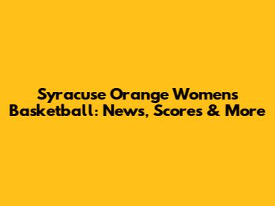 Syracuse Orange Women's Basketball: News, Scores & More
