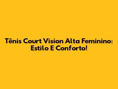 Tênis Court Vision Alta Feminino: Estilo E Conforto!