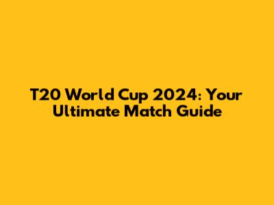 T20 World Cup 2024: Your Ultimate Match Guide