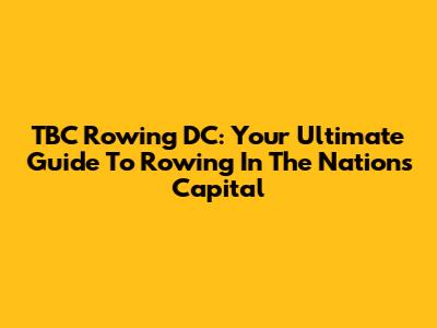 TBC Rowing DC: Your Ultimate Guide To Rowing In The Nation's Capital