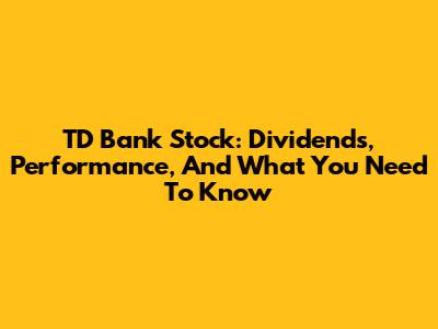 TD Bank Stock: Dividends, Performance, And What You Need To Know