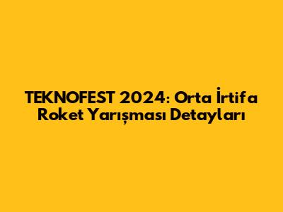 TEKNOFEST 2024: Orta İrtifa Roket Yarışması Detayları