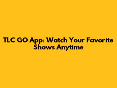 TLC GO App: Watch Your Favorite Shows Anytime