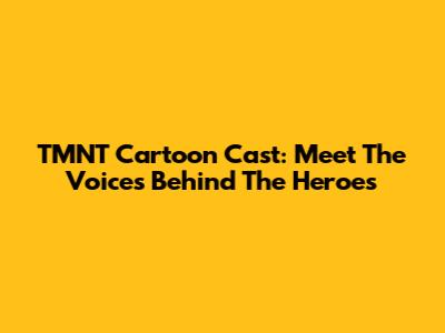 TMNT Cartoon Cast: Meet The Voices Behind The Heroes