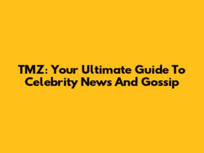 TMZ: Your Ultimate Guide To Celebrity News And Gossip