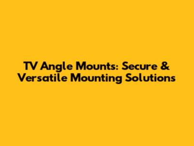 TV Angle Mounts: Secure & Versatile Mounting Solutions