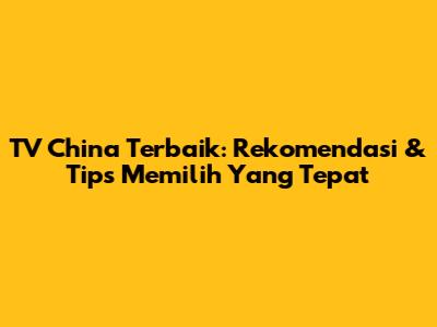 TV China Terbaik: Rekomendasi & Tips Memilih Yang Tepat