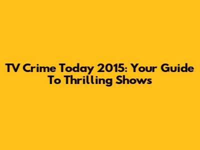 TV Crime Today 2015: Your Guide To Thrilling Shows