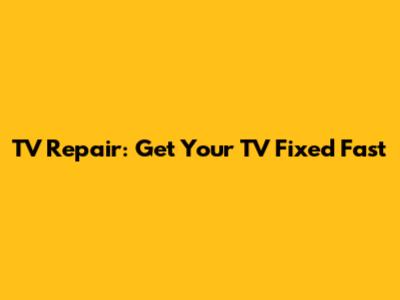 TV Repair: Get Your TV Fixed Fast