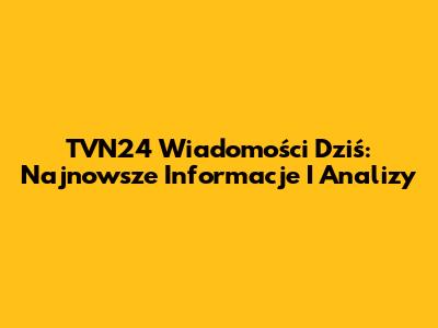 TVN24 Wiadomości Dziś: Najnowsze Informacje I Analizy