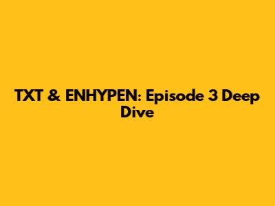 TXT & ENHYPEN: Episode 3 Deep Dive