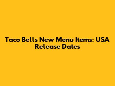 Taco Bell's New Menu Items: USA Release Dates