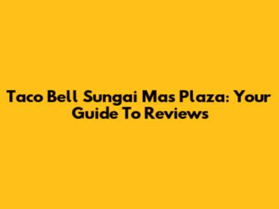 Taco Bell Sungai Mas Plaza: Your Guide To Reviews