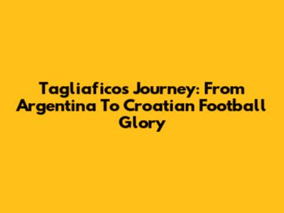 Tagliafico's Journey: From Argentina To Croatian Football Glory