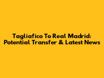 Tagliafico To Real Madrid: Potential Transfer & Latest News