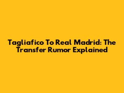 Tagliafico To Real Madrid: The Transfer Rumor Explained