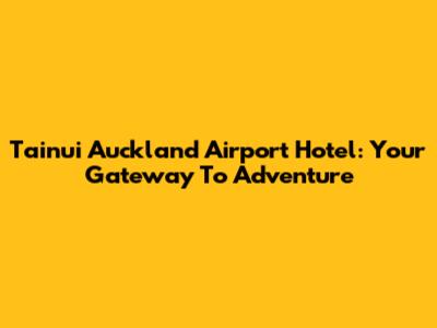 Tainui Auckland Airport Hotel: Your Gateway To Adventure