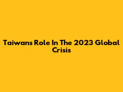 Taiwan's Role In The 2023 Global Crisis
