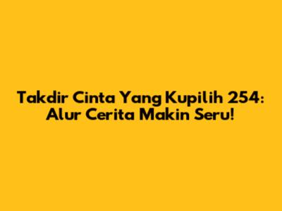 Takdir Cinta Yang Kupilih 254: Alur Cerita Makin Seru!