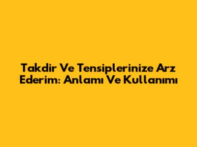 Takdir Ve Tensiplerinize Arz Ederim: Anlamı Ve Kullanımı
