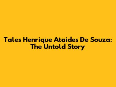 Tales Henrique Ataides De Souza: The Untold Story