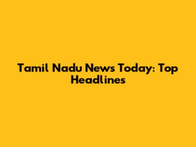 Tamil Nadu News Today: Top Headlines