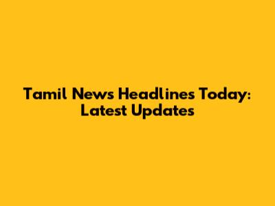 Tamil News Headlines Today: Latest Updates