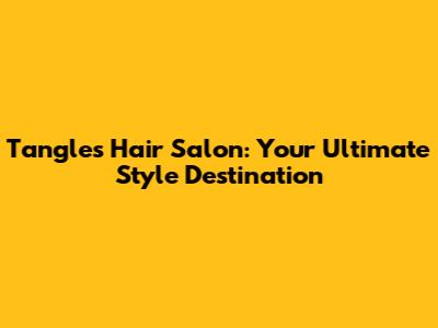 Tangles Hair Salon: Your Ultimate Style Destination