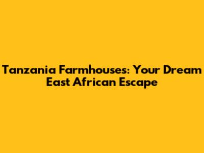 Tanzania Farmhouses: Your Dream East African Escape