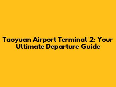Taoyuan Airport Terminal 2: Your Ultimate Departure Guide