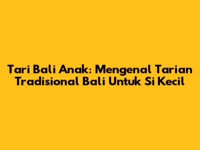 Tari Bali Anak: Mengenal Tarian Tradisional Bali Untuk Si Kecil