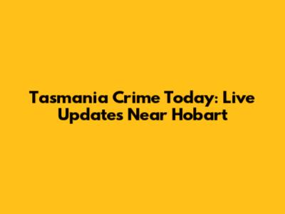 Tasmania Crime Today: Live Updates Near Hobart