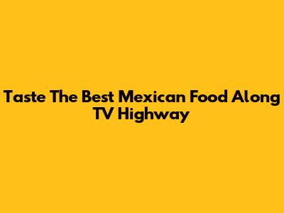 Taste The Best Mexican Food Along TV Highway