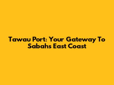 Tawau Port: Your Gateway To Sabah's East Coast