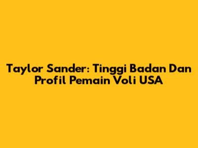 Taylor Sander: Tinggi Badan Dan Profil Pemain Voli USA