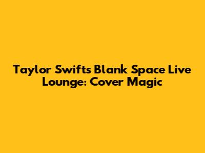 Taylor Swift's 'Blank Space' Live Lounge: Cover Magic