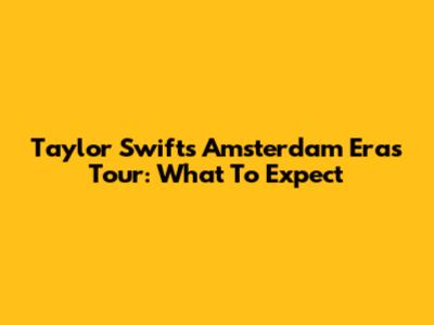 Taylor Swift's Amsterdam Eras Tour: What To Expect